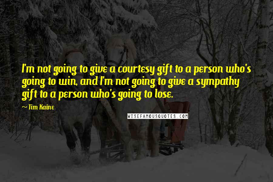 Tim Kaine quotes: I'm not going to give a courtesy gift to a person who's going to win, and I'm not going to give a sympathy gift to a person who's going to Tim Kaine quotes: I'm not going to give a courtesy gift to a person who's going to win, and I'm not going to give a sympathy gift to a person who's going to