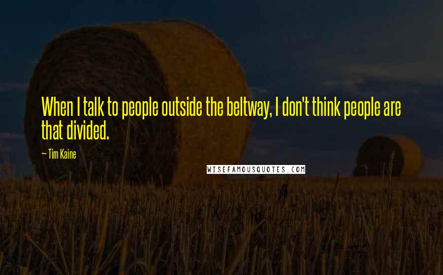 Tim Kaine quotes: When I talk to people outside the beltway, I don't think people are that divided.