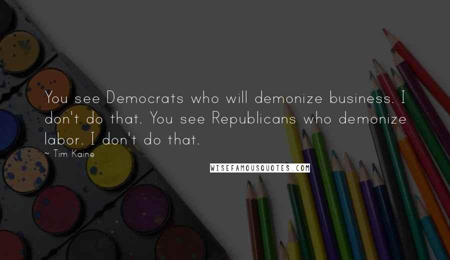 Tim Kaine quotes: You see Democrats who will demonize business. I don't do that. You see Republicans who demonize labor. I don't do that.