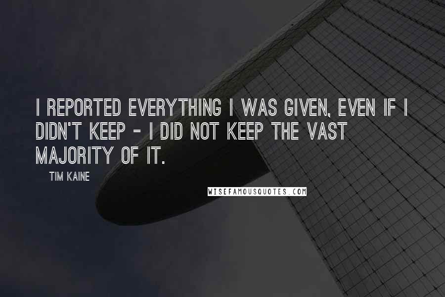 Tim Kaine quotes: I reported everything I was given, even if I didn't keep - I did not keep the vast majority of it.