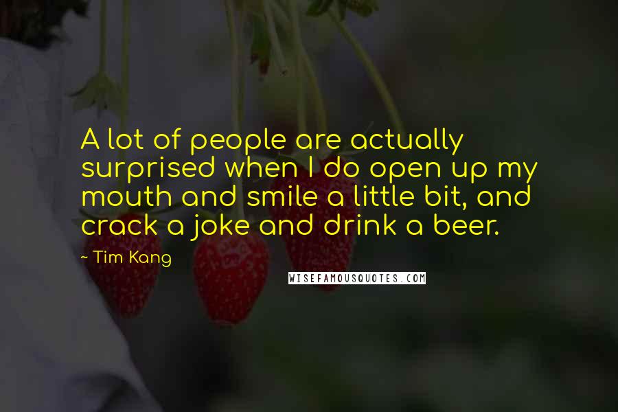 Tim Kang quotes: A lot of people are actually surprised when I do open up my mouth and smile a little bit, and crack a joke and drink a beer.