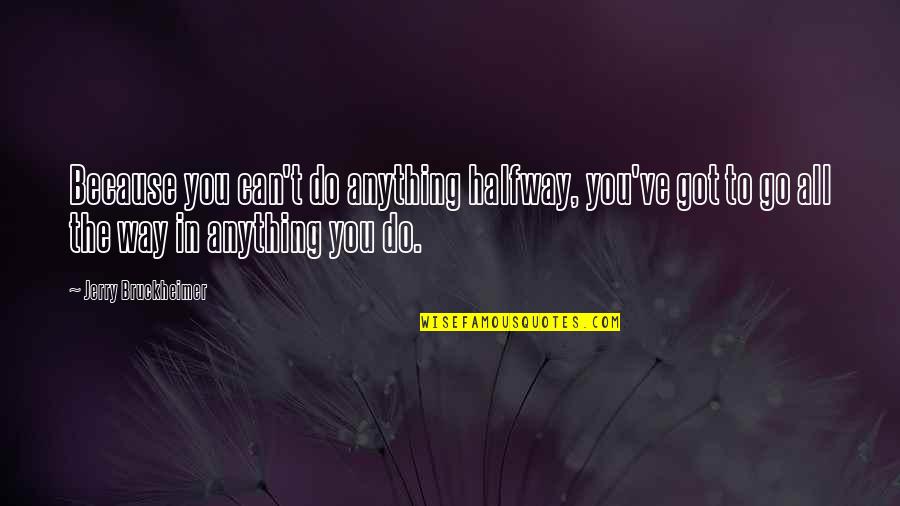 Tim Kelsey Quotes By Jerry Bruckheimer: Because you can't do anything halfway, you've got