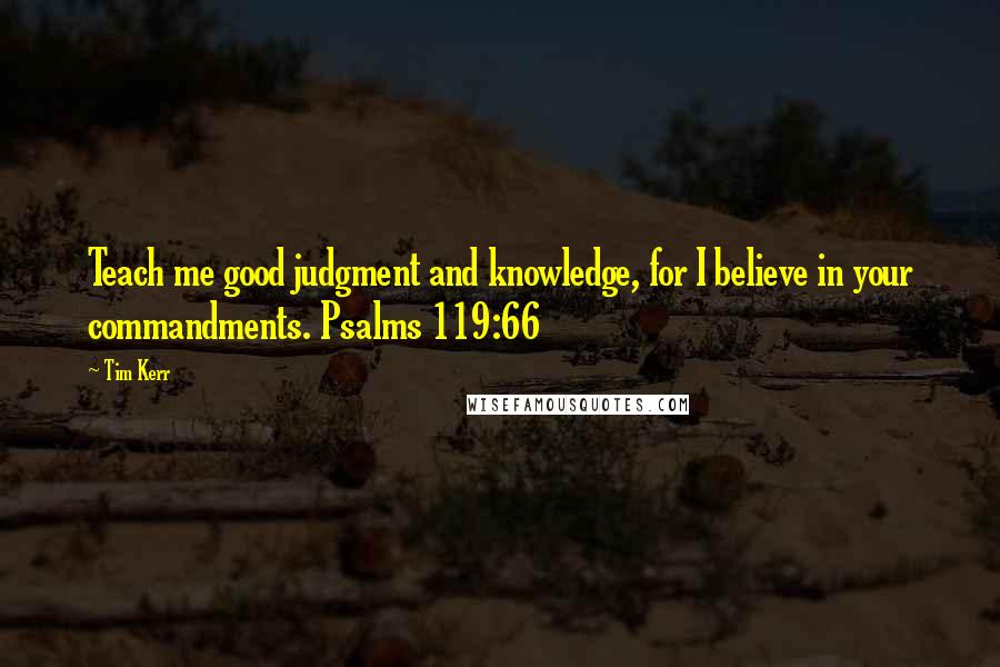 Tim Kerr quotes: Teach me good judgment and knowledge, for I believe in your commandments. Psalms 119:66