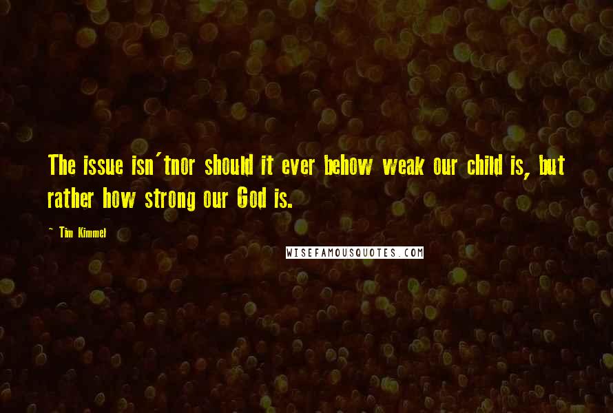 Tim Kimmel quotes: The issue isn'tnor should it ever behow weak our child is, but rather how strong our God is.