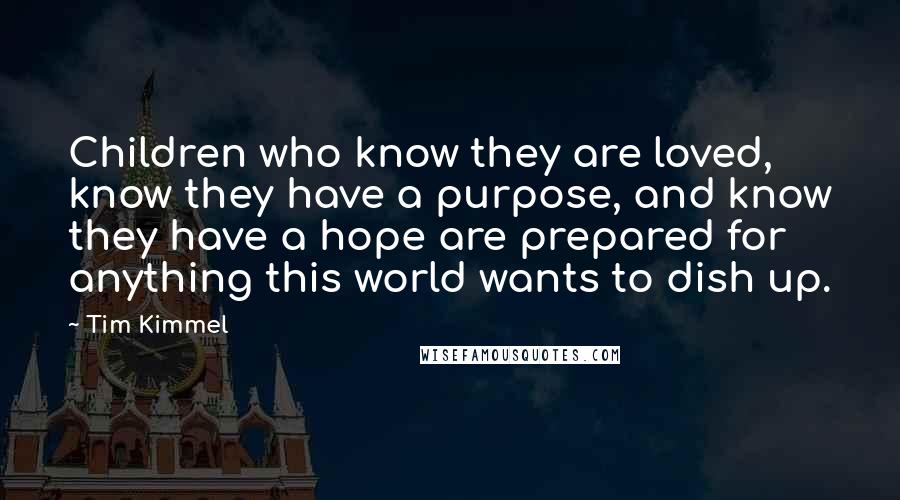 Tim Kimmel quotes: Children who know they are loved, know they have a purpose, and know they have a hope are prepared for anything this world wants to dish up.