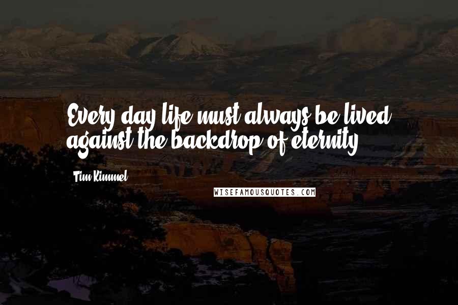 Tim Kimmel quotes: Every day life must always be lived against the backdrop of eternity.