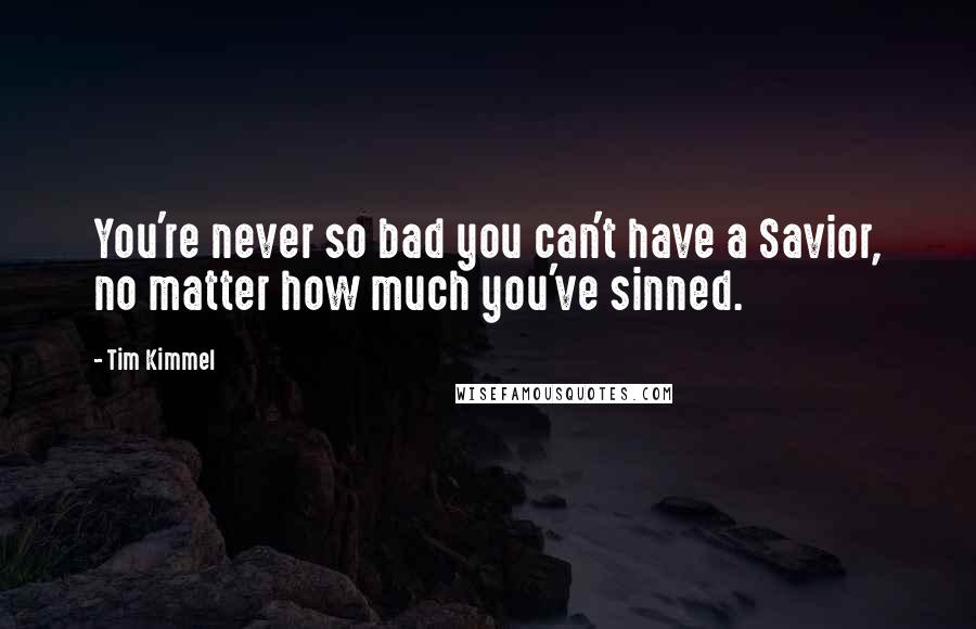Tim Kimmel quotes: You're never so bad you can't have a Savior, no matter how much you've sinned.