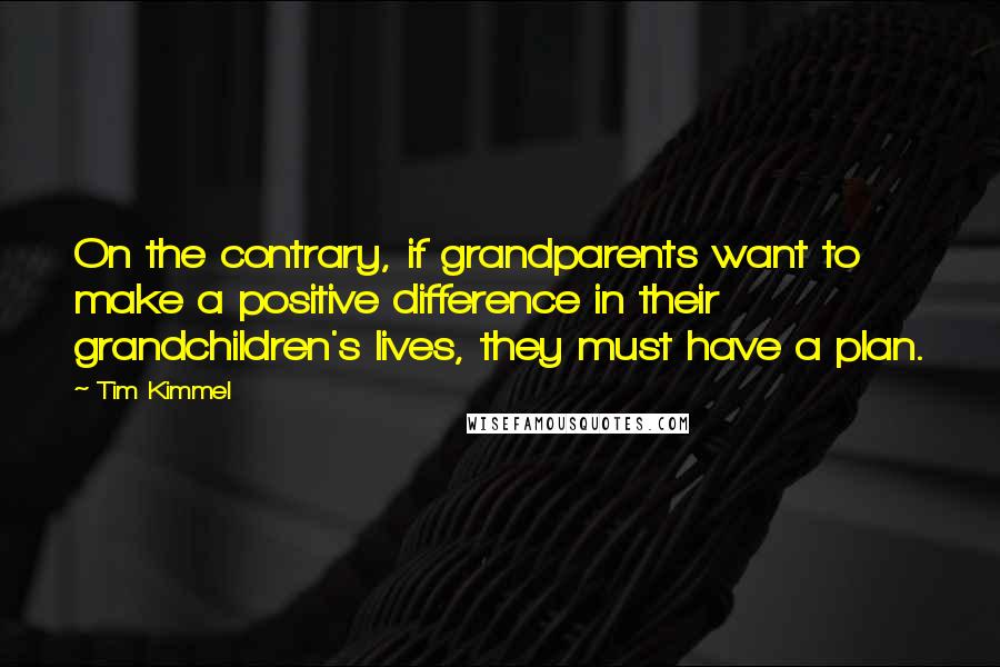 Tim Kimmel quotes: On the contrary, if grandparents want to make a positive difference in their grandchildren's lives, they must have a plan.