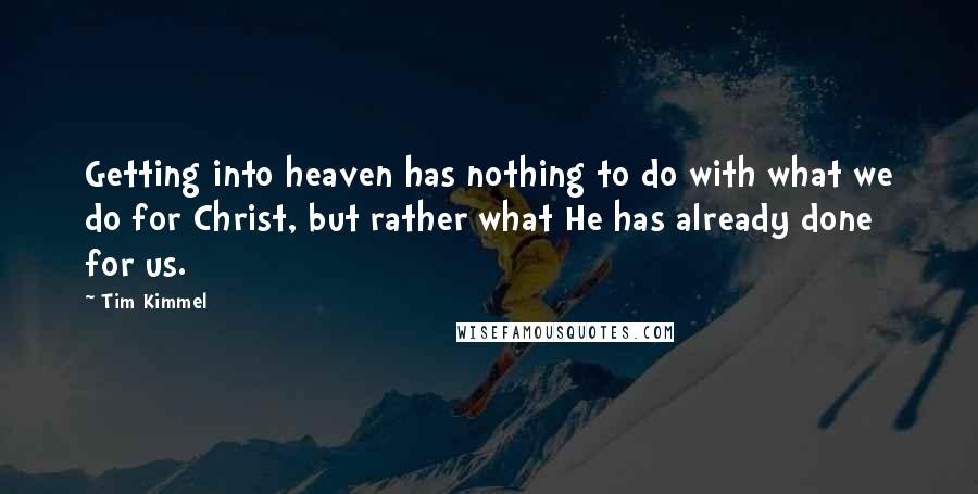 Tim Kimmel quotes: Getting into heaven has nothing to do with what we do for Christ, but rather what He has already done for us.