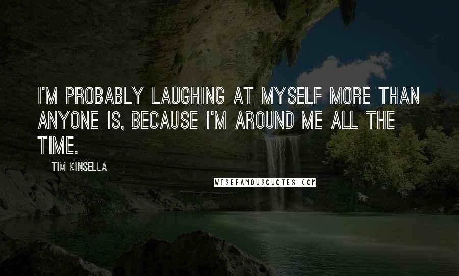Tim Kinsella quotes: I'm probably laughing at myself more than anyone is, because I'm around me all the time.