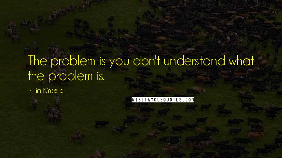 Tim Kinsella quotes: The problem is you don't understand what the problem is.
