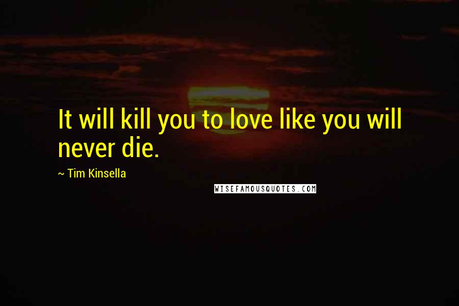 Tim Kinsella quotes: It will kill you to love like you will never die.