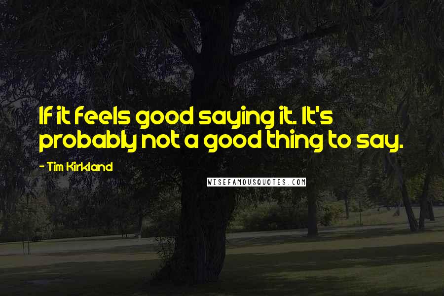 Tim Kirkland quotes: If it feels good saying it. It's probably not a good thing to say.