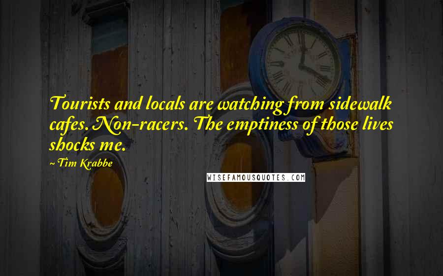 Tim Krabbe quotes: Tourists and locals are watching from sidewalk cafes. Non-racers. The emptiness of those lives shocks me. Tim Krabbe quotes: Tourists and locals are watching from sidewalk cafes. Non-racers. The emptiness of those lives shocks me.