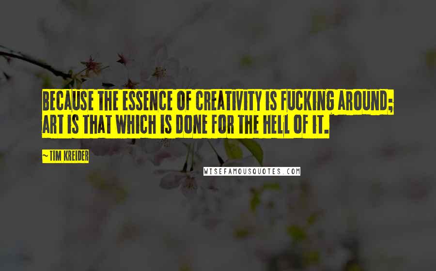 Tim Kreider quotes: Because the essence of creativity is fucking around; art is that which is done for the hell of it.