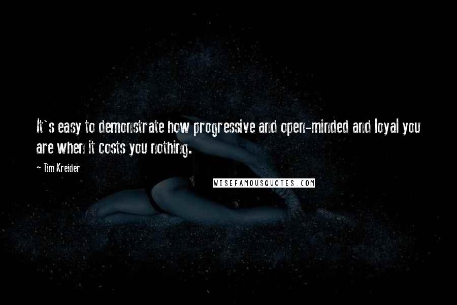 Tim Kreider quotes: It's easy to demonstrate how progressive and open-minded and loyal you are when it costs you nothing.