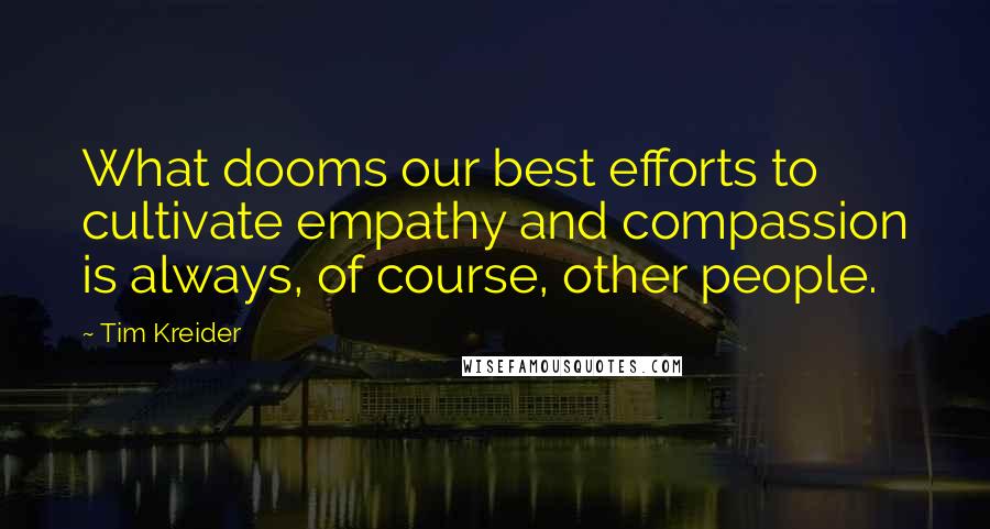 Tim Kreider quotes: What dooms our best efforts to cultivate empathy and compassion is always, of course, other people.