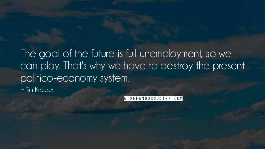 Tim Kreider quotes: The goal of the future is full unemployment, so we can play. That's why we have to destroy the present politico-economy system. Tim Kreider quotes: The goal of the future is full unemployment, so we can play. That's why we have to destroy the present politico-economy system.