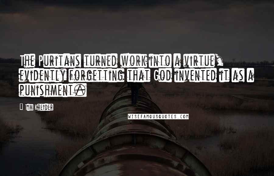 Tim Kreider quotes: The Puritans turned work into a virtue, evidently forgetting that God invented it as a punishment.