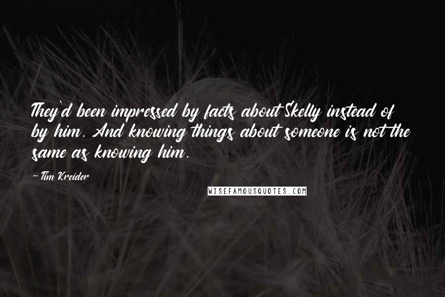 Tim Kreider quotes: They'd been impressed by facts about Skelly instead of by him. And knowing things about someone is not the same as knowing him.