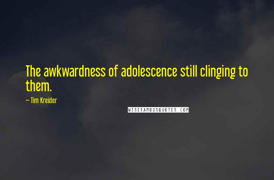 Tim Kreider quotes: The awkwardness of adolescence still clinging to them.