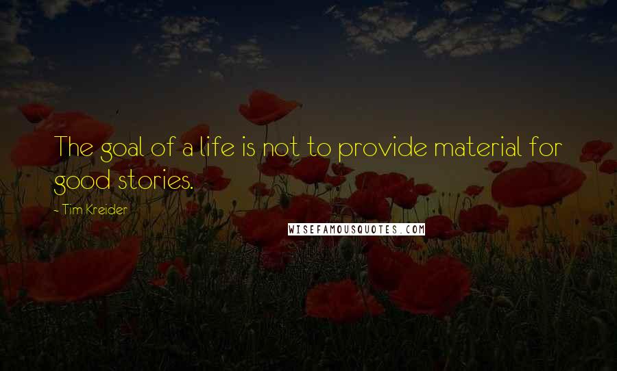 Tim Kreider quotes: The goal of a life is not to provide material for good stories.