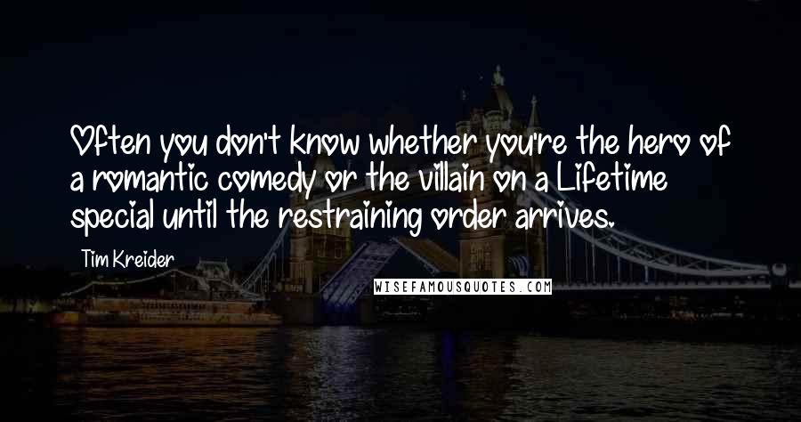 Tim Kreider quotes: Often you don't know whether you're the hero of a romantic comedy or the villain on a Lifetime special until the restraining order arrives. Tim Kreider quotes: Often you don't know whether you're the hero of a romantic comedy or the villain on a Lifetime special until the restraining order arrives.
