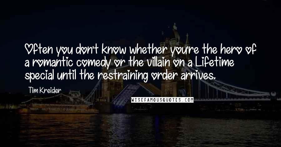 Tim Kreider quotes: Often you don't know whether you're the hero of a romantic comedy or the villain on a Lifetime special until the restraining order arrives.
