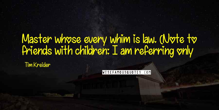 Tim Kreider quotes: Master whose every whim is law. (Note to friends with children: I am referring only
