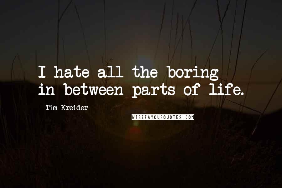Tim Kreider quotes: I hate all the boring in-between parts of life.