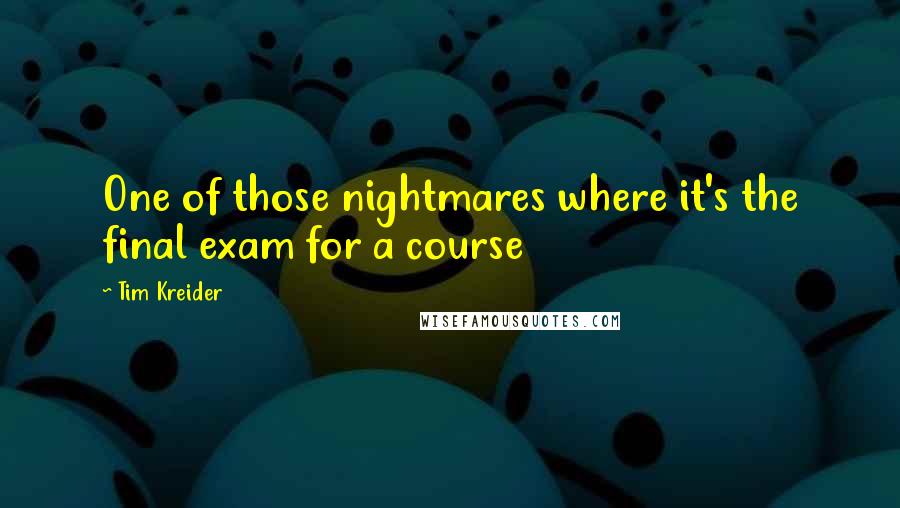Tim Kreider quotes: One of those nightmares where it's the final exam for a course