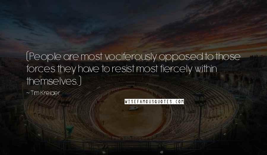 Tim Kreider quotes: (People are most vociferously opposed to those forces they have to resist most fiercely within themselves.)