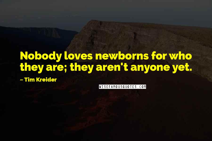 Tim Kreider quotes: Nobody loves newborns for who they are; they aren't anyone yet.