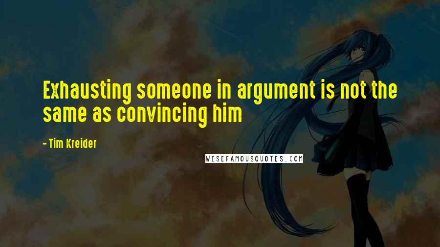 Tim Kreider quotes: Exhausting someone in argument is not the same as convincing him