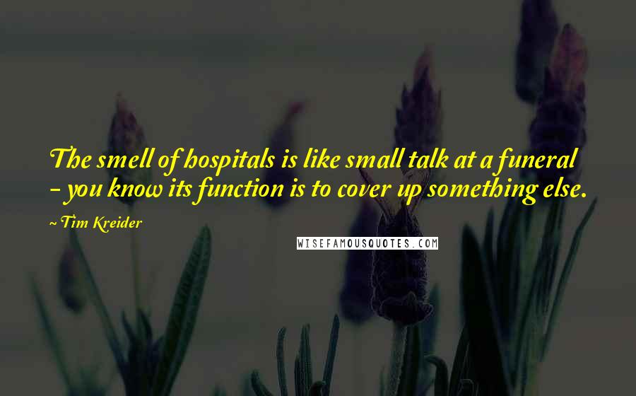 Tim Kreider quotes: The smell of hospitals is like small talk at a funeral - you know its function is to cover up something else. Tim Kreider quotes: The smell of hospitals is like small talk at a funeral - you know its function is to cover up something else.