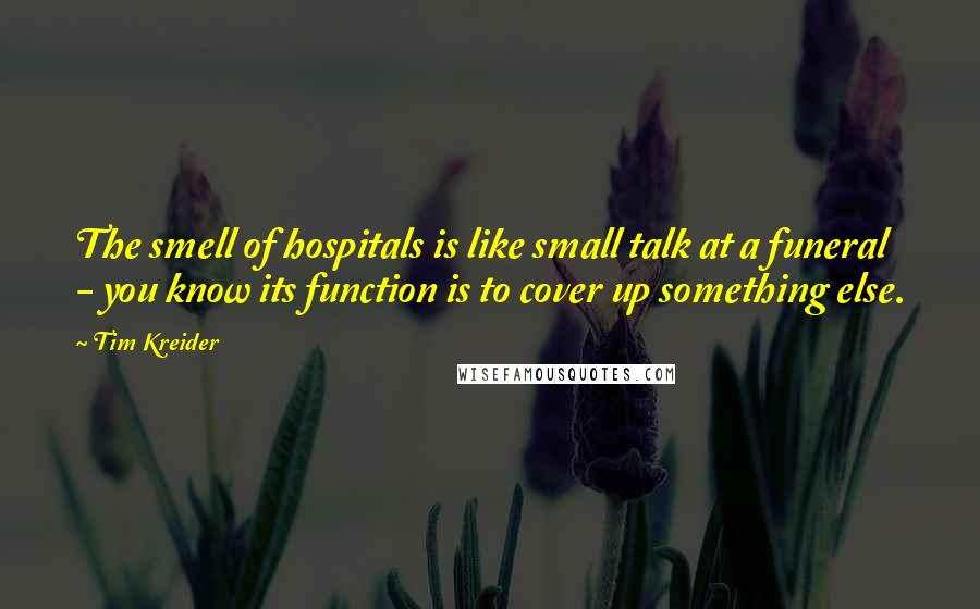 Tim Kreider quotes: The smell of hospitals is like small talk at a funeral - you know its function is to cover up something else.