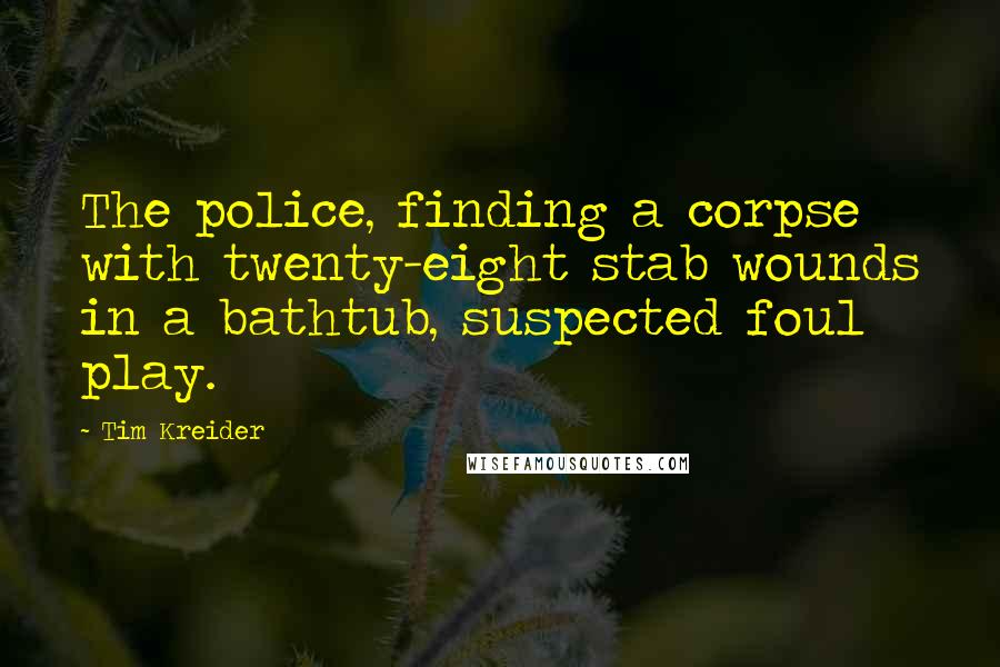 Tim Kreider quotes: The police, finding a corpse with twenty-eight stab wounds in a bathtub, suspected foul play.