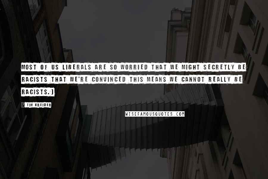 Tim Kreider quotes: Most of us liberals are so worried that we might secretly be racists that we're convinced this means we cannot really be racists.) Tim Kreider quotes: Most of us liberals are so worried that we might secretly be racists that we're convinced this means we cannot really be racists.)