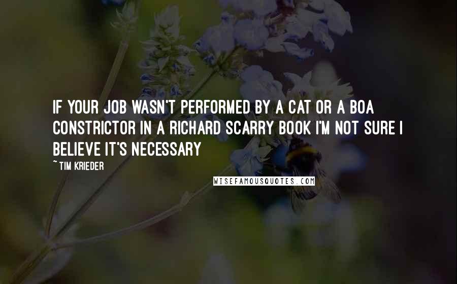 Tim Krieder quotes: If your job wasn't performed by a cat or a boa constrictor in a Richard Scarry book I'm not sure I believe it's necessary Tim Krieder quotes: If your job wasn't performed by a cat or a boa constrictor in a Richard Scarry book I'm not sure I believe it's necessary