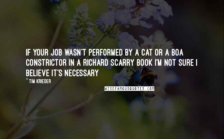 Tim Krieder quotes: If your job wasn't performed by a cat or a boa constrictor in a Richard Scarry book I'm not sure I believe it's necessary