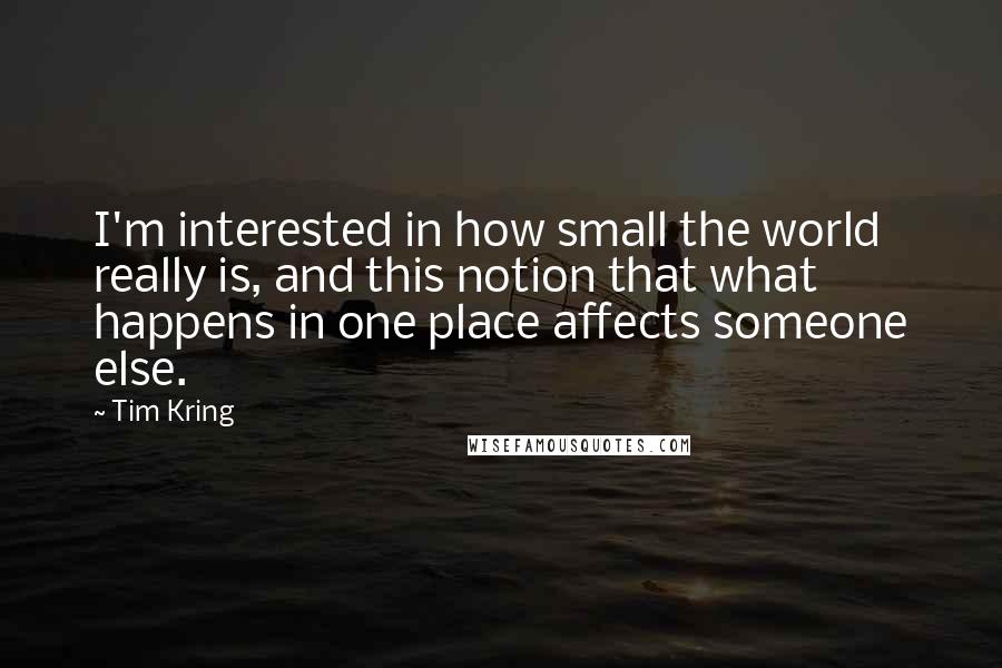 Tim Kring quotes: I'm interested in how small the world really is, and this notion that what happens in one place affects someone else.