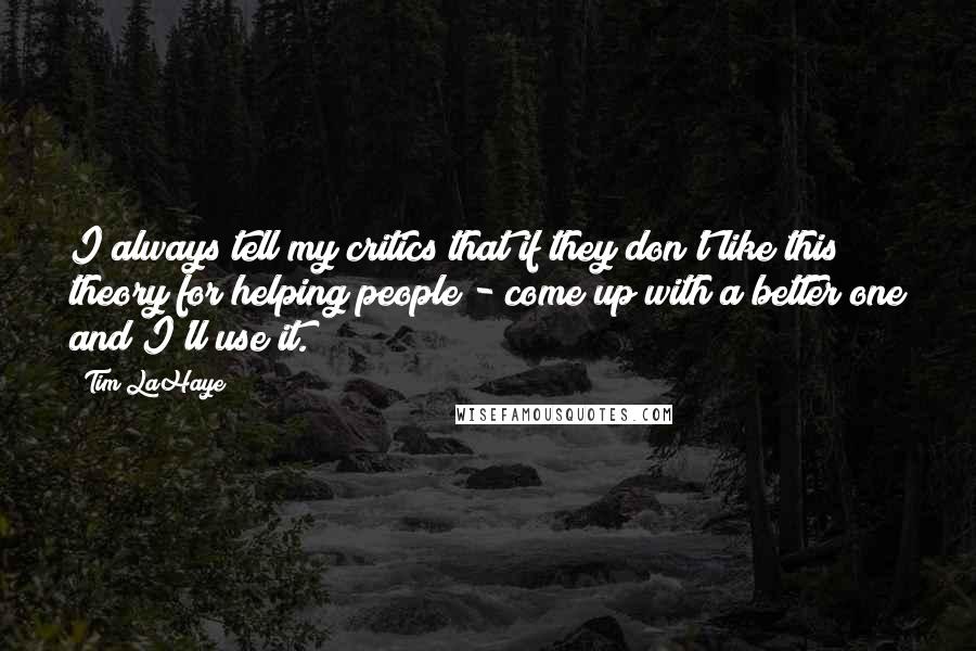 Tim LaHaye quotes: I always tell my critics that if they don't like this theory for helping people - come up with a better one and I'll use it.