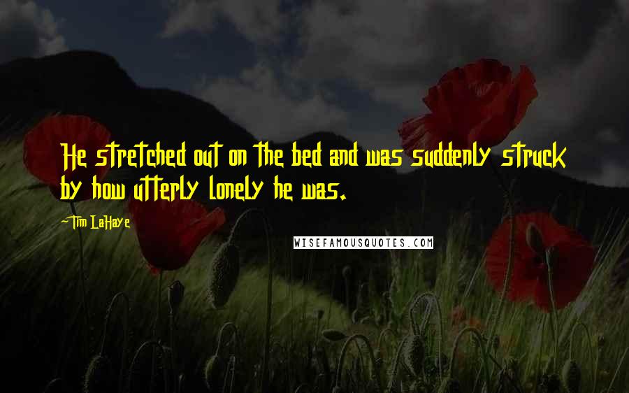 Tim LaHaye quotes: He stretched out on the bed and was suddenly struck by how utterly lonely he was.