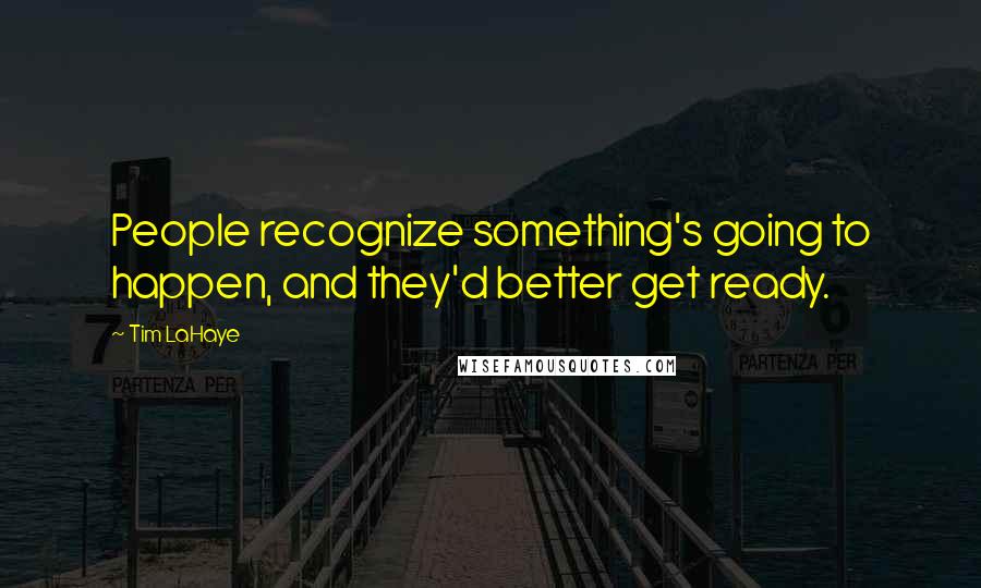 Tim LaHaye quotes: People recognize something's going to happen, and they'd better get ready.