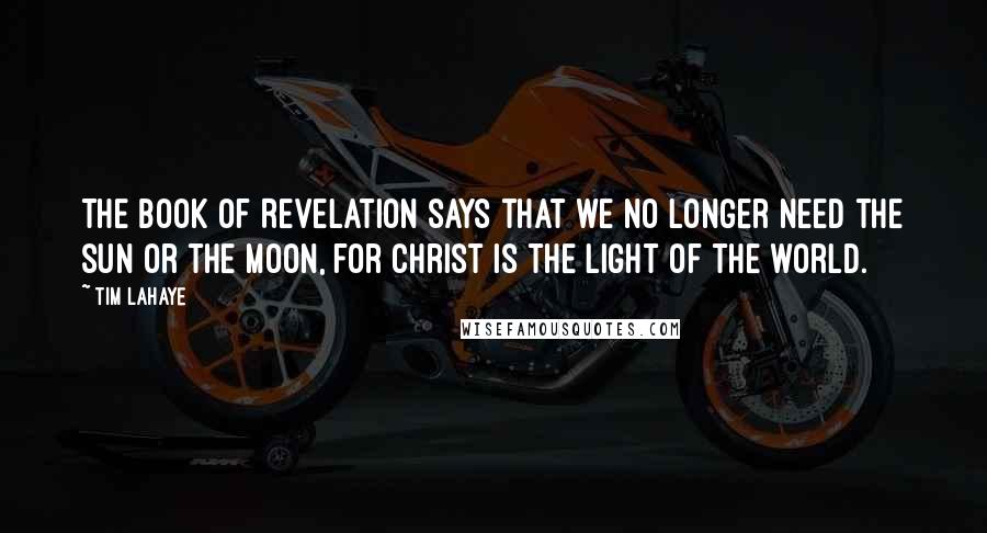 Tim LaHaye quotes: The book of Revelation says that we no longer need the sun or the moon, for Christ is the light of the world.