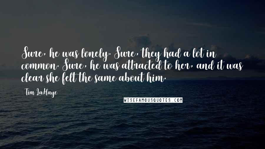 Tim LaHaye quotes: Sure, he was lonely. Sure, they had a lot in common. Sure, he was attracted to her, and it was clear she felt the same about him. Tim LaHaye quotes: Sure, he was lonely. Sure, they had a lot in common. Sure, he was attracted to her, and it was clear she felt the same about him.