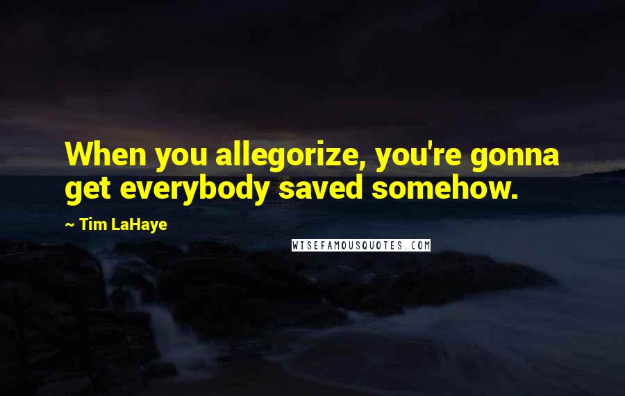 Tim LaHaye quotes: When you allegorize, you're gonna get everybody saved somehow. Tim LaHaye quotes: When you allegorize, you're gonna get everybody saved somehow.