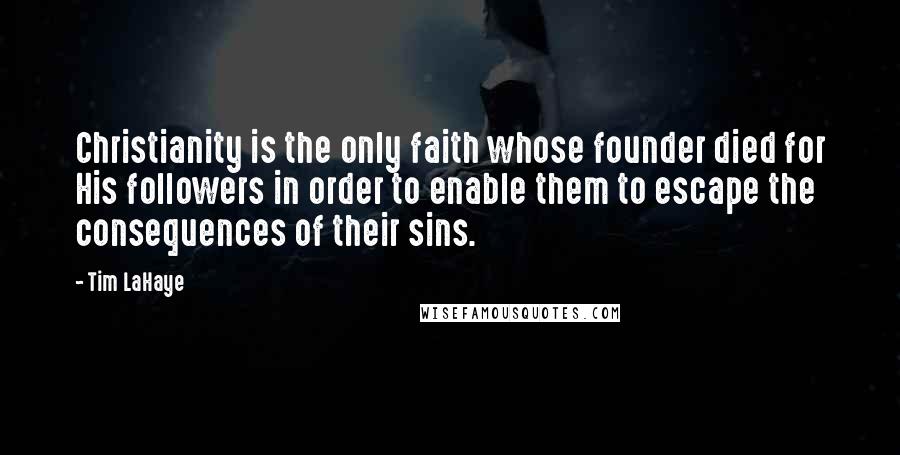 Tim LaHaye quotes: Christianity is the only faith whose founder died for His followers in order to enable them to escape the consequences of their sins.