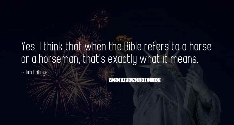 Tim LaHaye quotes: Yes, I think that when the Bible refers to a horse or a horseman, that's exactly what it means.