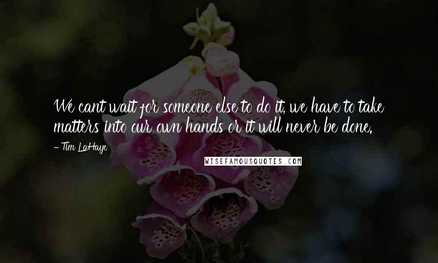 Tim LaHaye quotes: We cant wait for someone else to do it, we have to take matters into our own hands or it will never be done. Tim LaHaye quotes: We cant wait for someone else to do it, we have to take matters into our own hands or it will never be done.